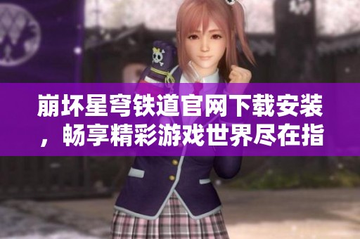崩坏星穹铁道官网下载安装，畅享精彩游戏世界尽在指尖