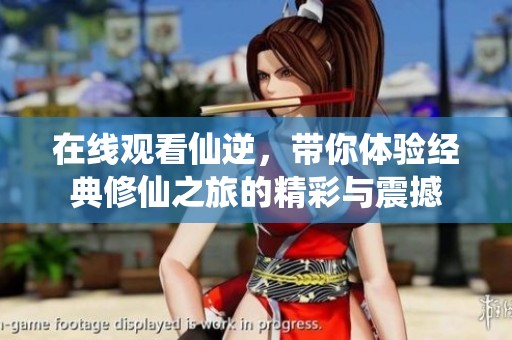 在线观看仙逆，带你体验经典修仙之旅的精彩与震撼
