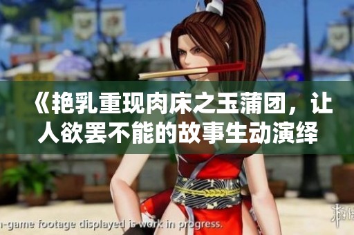 《艳乳重现肉床之玉蒲团，让人欲罢不能的故事生动演绎》