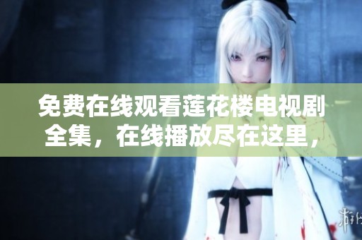 免费在线观看莲花楼电视剧全集，在线播放尽在这里，无需等待