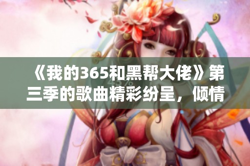 《我的365和黑帮大佬》第三季的歌曲精彩纷呈，倾情演绎引人入胜