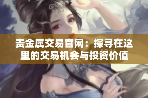 贵金属交易官网：探寻在这里的交易机会与投资价值