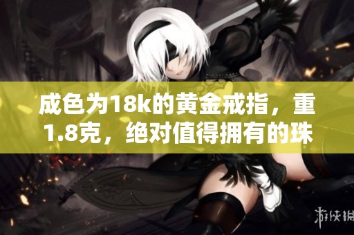 成色为18k的黄金戒指，重1.8克，绝对值得拥有的珠宝首选。