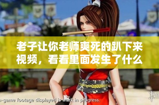 老子让你老师爽死的趴下来视频，看看里面发生了什么精彩瞬间