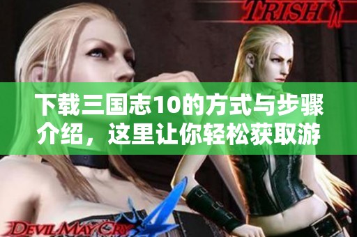 下载三国志10的方式与步骤介绍，这里让你轻松获取游戏。