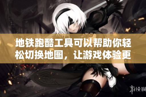 地铁跑酷工具可以帮助你轻松切换地图，让游戏体验更加丰富多彩