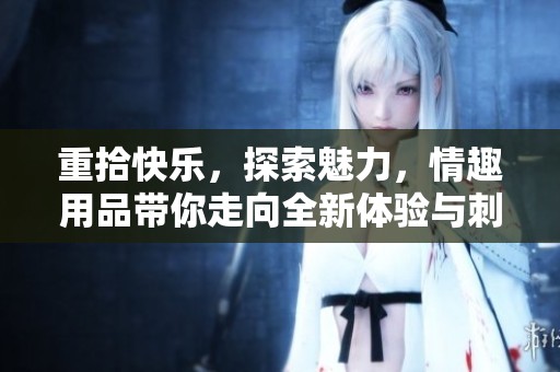 重拾快乐，探索魅力，情趣用品带你走向全新体验与刺激之旅