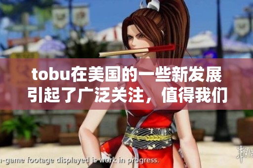 tobu在美国的一些新发展引起了广泛关注，值得我们进一步探讨与研究