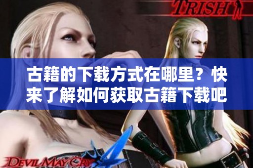 古籍的下载方式在哪里？快来了解如何获取古籍下载吧！