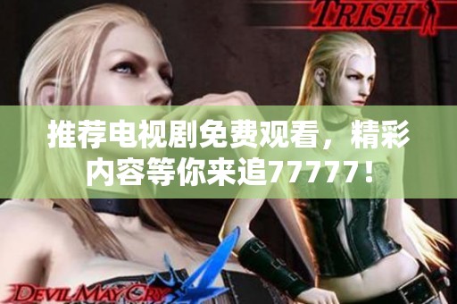 推荐电视剧免费观看，精彩内容等你来追77777！