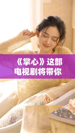 《掌心》这部电视剧将带你走进一个充满情感的故事世界 发现人生的温暖与力量