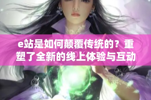 e站是如何颠覆传统的？重塑了全新的线上体验与互动平台！