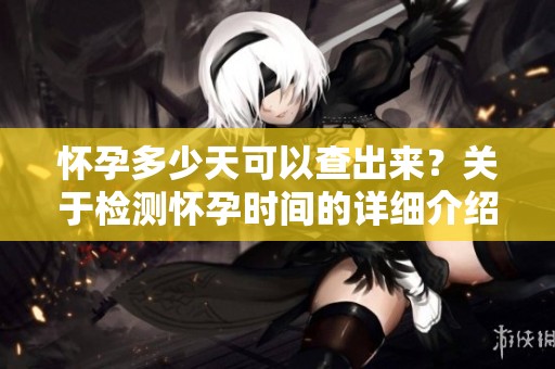 怀孕多少天可以查出来？关于检测怀孕时间的详细介绍与讨论