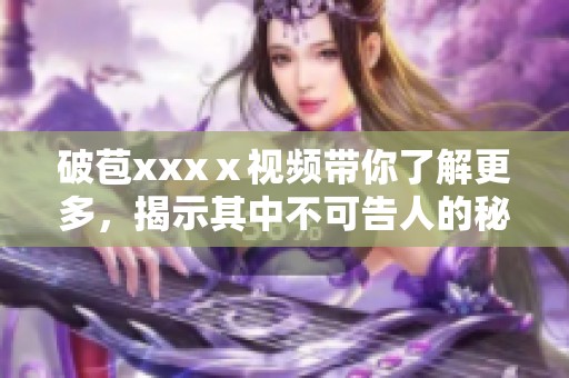 破苞xxxⅹ视频带你了解更多，揭示其中不可告人的秘密和精彩片段