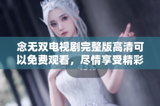 念无双电视剧完整版高清可以免费观看，尽情享受精彩剧情！