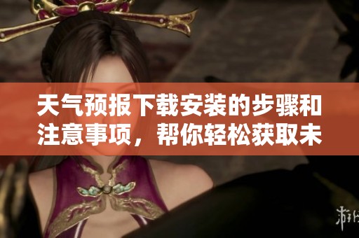 天气预报下载安装的步骤和注意事项，帮你轻松获取未来天气信息