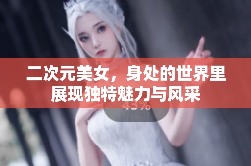 二次元美女，身处的世界里展现独特魅力与风采