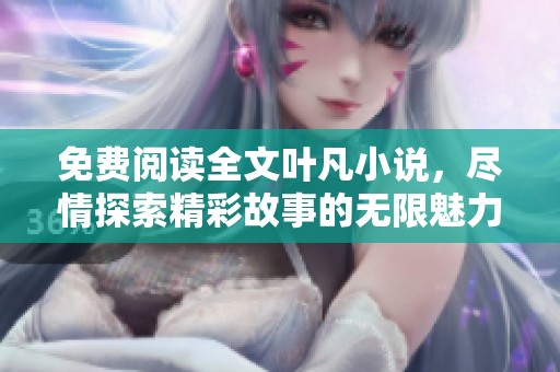 免费阅读全文叶凡小说，尽情探索精彩故事的无限魅力！