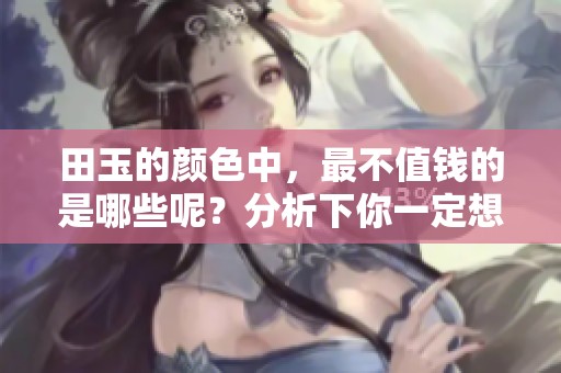 田玉的颜色中，最不值钱的是哪些呢？分析下你一定想不到的事实！