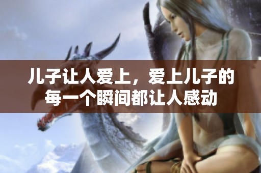 儿子让人爱上，爱上儿子的每一个瞬间都让人感动