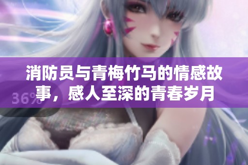 消防员与青梅竹马的情感故事，感人至深的青春岁月
