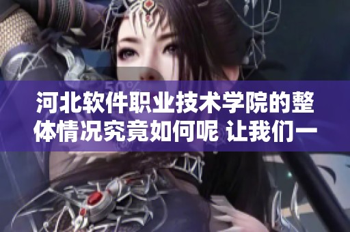 河北软件职业技术学院的整体情况究竟如何呢 让我们一起来了解一下吧
