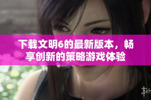 下载文明6的最新版本，畅享创新的策略游戏体验