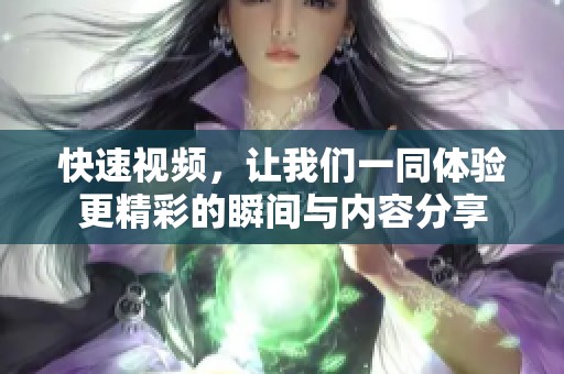 快速视频，让我们一同体验更精彩的瞬间与内容分享