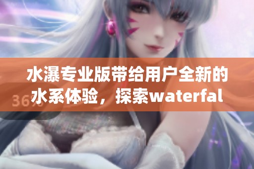 水瀑专业版带给用户全新的水系体验，探索waterfall pro的无限可能性