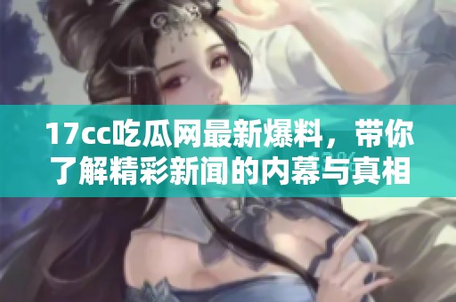 17cc吃瓜网最新爆料，带你了解精彩新闻的内幕与真相！