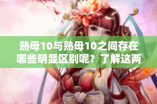 熟母10与熟母10之间存在哪些明显区别呢？了解这两者的不同之处非常重要。