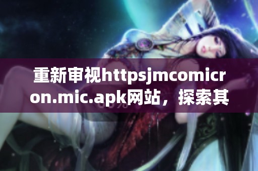 重新审视httpsjmcomicron.mic.apk网站，探索其中的精彩内容与功能