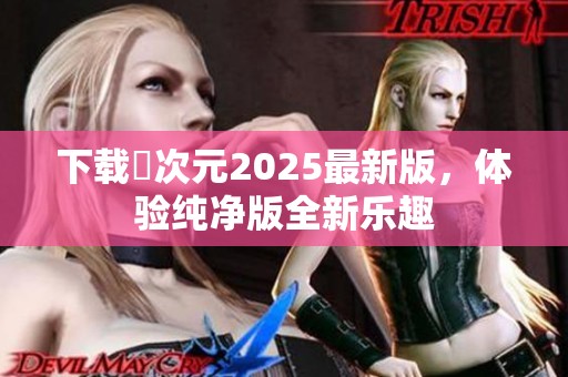 下载囧次元2025最新版，体验纯净版全新乐趣