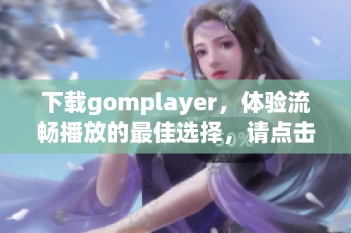 下载gomplayer，体验流畅播放的最佳选择，请点击这里获取最新版本。