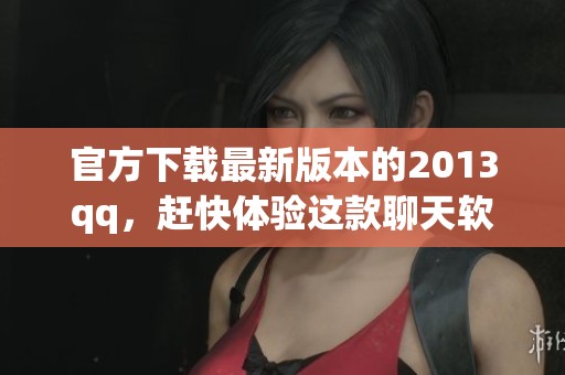 官方下载最新版本的2013qq，赶快体验这款聊天软件的全新功能吧