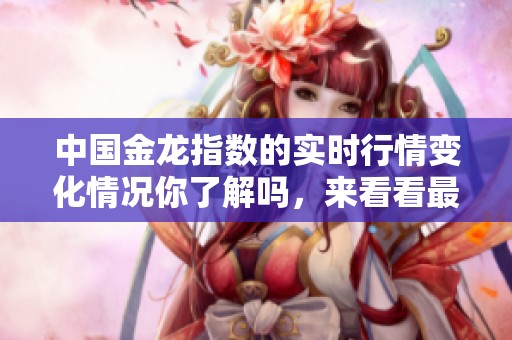 中国金龙指数的实时行情变化情况你了解吗，来看看最新动态吧！