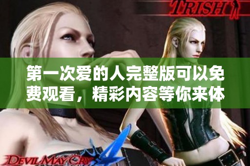 第一次爱的人完整版可以免费观看，精彩内容等你来体验与感受！