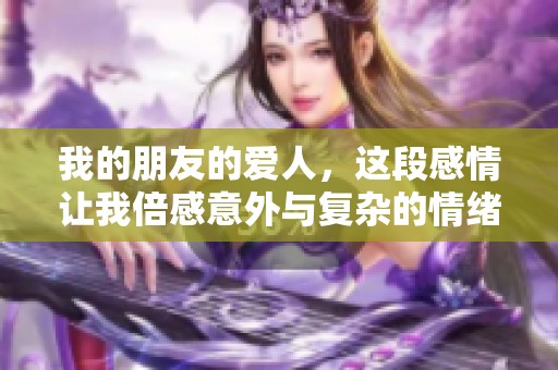 我的朋友的爱人，这段感情让我倍感意外与复杂的情绪涌现而出。
