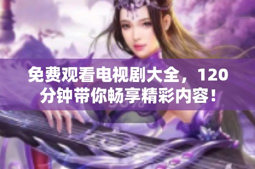 免费观看电视剧大全，120分钟带你畅享精彩内容！