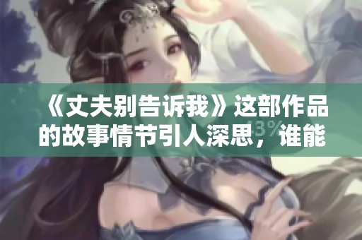 《丈夫别告诉我》这部作品的故事情节引人深思，谁能理解其中的秘密呢