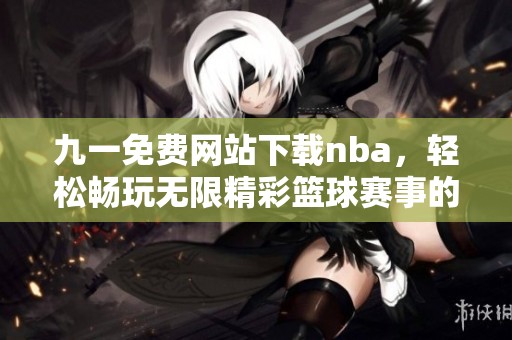 九一免费网站下载nba，轻松畅玩无限精彩篮球赛事的全新体验