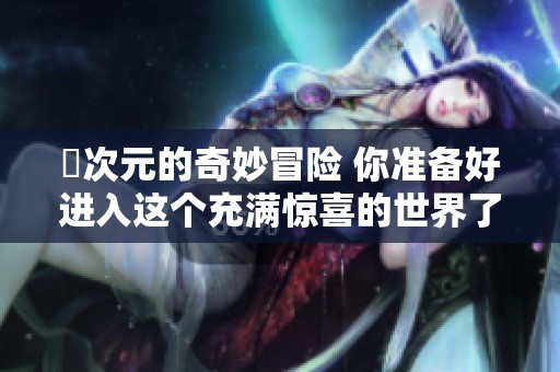 囧次元的奇妙冒险 你准备好进入这个充满惊喜的世界了吗