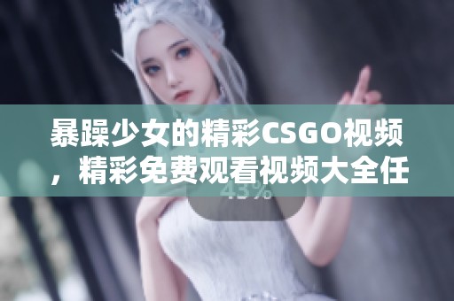 暴躁少女的精彩CSGO视频，精彩免费观看视频大全任你观看