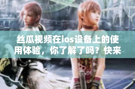 丝瓜视频在ios设备上的使用体验，你了解了吗？快来探索更多精彩内容！