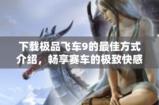 下载极品飞车9的最佳方式介绍，畅享赛车的极致快感