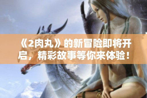 《2肉丸》的新冒险即将开启，精彩故事等你来体验！