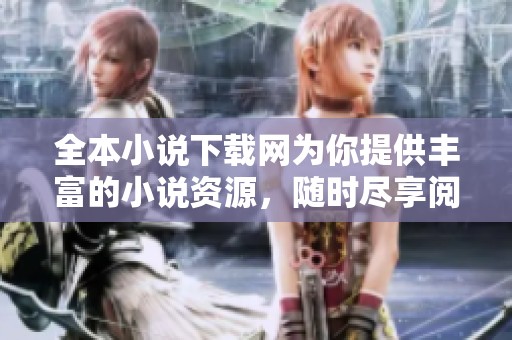 全本小说下载网为你提供丰富的小说资源，随时尽享阅读乐趣！
