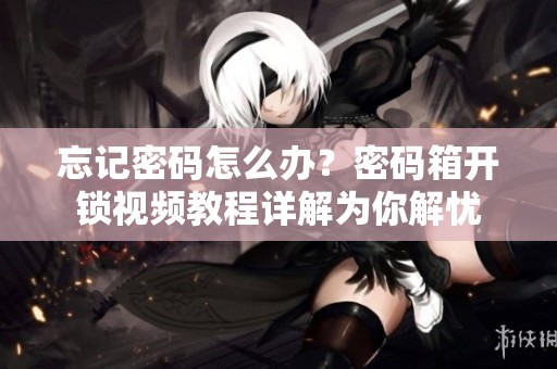 忘记密码怎么办？密码箱开锁视频教程详解为你解忧