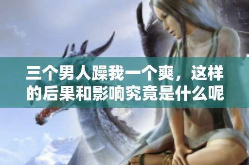 三个男人躁我一个爽，这样的后果和影响究竟是什么呢