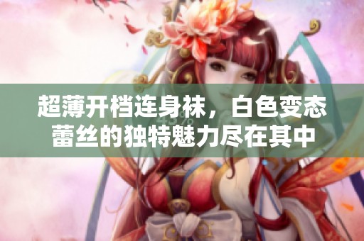 超薄开档连身袜，白色变态蕾丝的独特魅力尽在其中